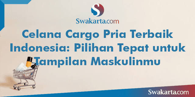 Celana Cargo Pria Terbaik Indonesia: Pilihan Tepat untuk Tampilan Maskulinmu