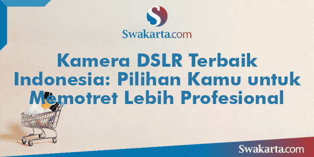 Kamera DSLR Terbaik Indonesia: Pilihan Kamu untuk Memotret Lebih Profesional