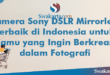 Kamera Sony DSLR Mirrorless Terbaik di Indonesia untuk Kamu yang Ingin Berkreasi dalam Fotografi